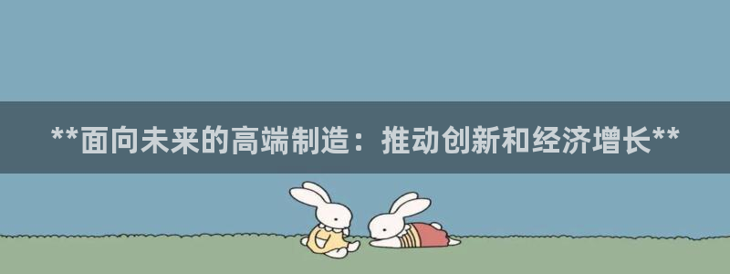 彩神vip购彩大厅：**面向未来的高端制造：推动创新和经济增长**