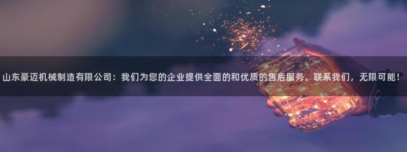 彩神vii购彩l心：山东豪迈机械制造有限公司：我们为您的企业提供全面的和优质的售后服务。联系我们，无限可能！