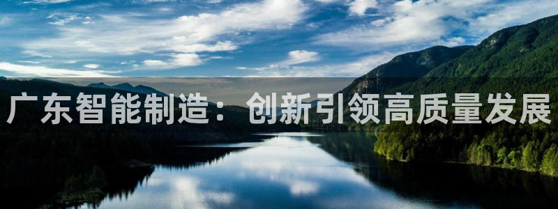 彩神velcome购彩大厅：广东智能制造：创新引领高质量发展